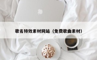 惠州歌名特效素材网站（免费歌曲素材）